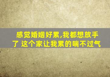 感觉婚姻好累,我都想放手了 这个家让我累的喘不过气